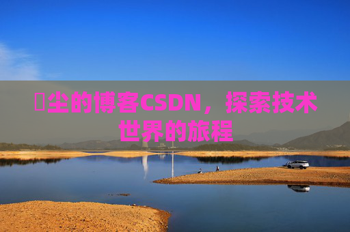 玦尘的博客CSDN，探索技术世界的旅程