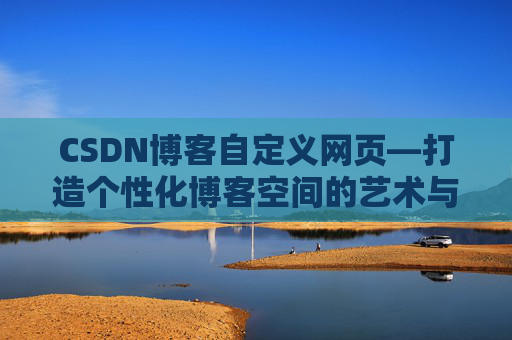 CSDN博客自定义网页—打造个性化博客空间的艺术与技巧