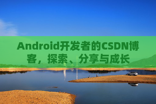 Android开发者的CSDN博客，探索、分享与成长