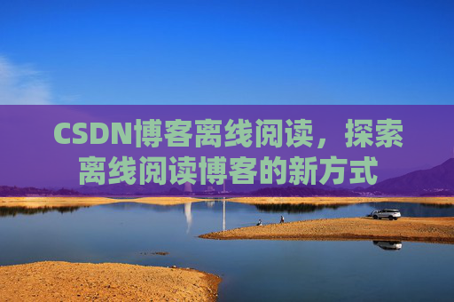 CSDN博客离线阅读，探索离线阅读博客的新方式